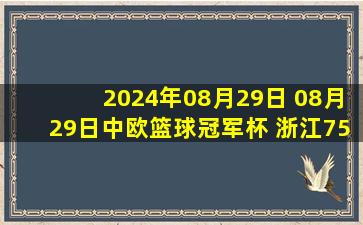 2024年08月29日 08月29日中欧篮球冠军杯 浙江75 - 77符拉迪沃斯托克·迪纳摩 集锦